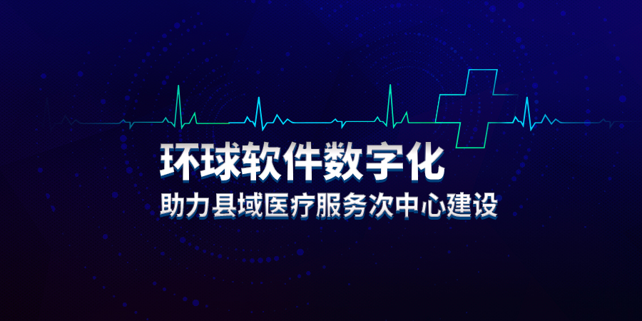 環(huán)球軟件數(shù)字化助力縣域醫(yī)療服務(wù)次中心建設(shè)
